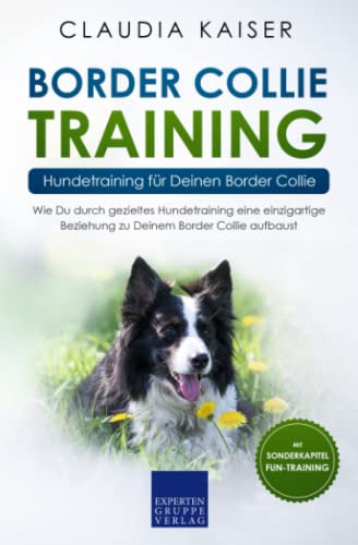 Border Collie Training – Hundetraining für Deinen Border Collie: Wie Du durch gezieltes Hundetraining eine einzigartige Beziehung zu Deinem Border Collie aufbaust